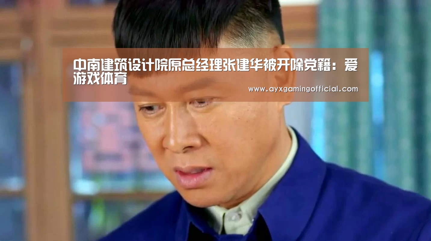 中南建筑设计院原总经理张建华被开除党籍：爱游戏体育(图1)