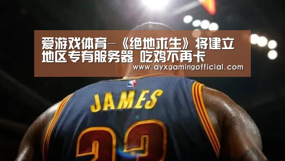 爱游戏体育-《绝地求生》将建立地区专有服务器 吃鸡不再卡(图3)
